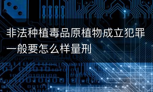 非法种植毒品原植物成立犯罪一般要怎么样量刑