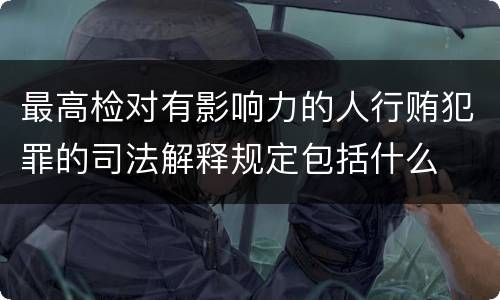最高检对有影响力的人行贿犯罪的司法解释规定包括什么
