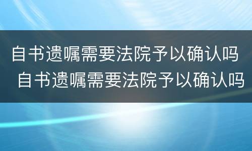 自书遗嘱需要法院予以确认吗 自书遗嘱需要法院予以确认吗为什么