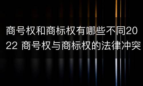 商号权和商标权有哪些不同2022 商号权与商标权的法律冲突与解决
