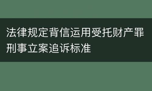 法律规定背信运用受托财产罪刑事立案追诉标准