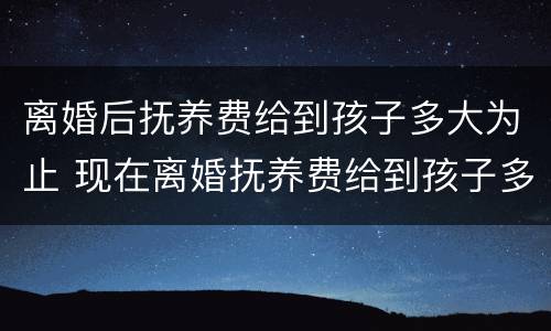 离婚后抚养费给到孩子多大为止 现在离婚抚养费给到孩子多大