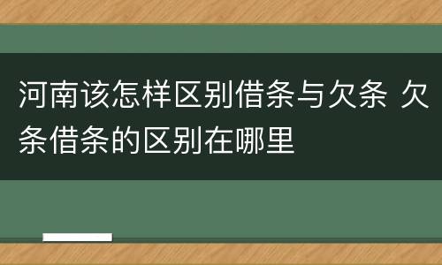 河南该怎样区别借条与欠条 欠条借条的区别在哪里