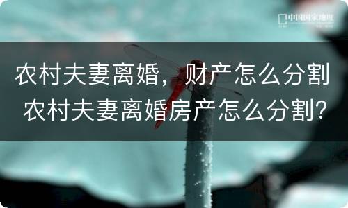 农村夫妻离婚，财产怎么分割 农村夫妻离婚房产怎么分割?