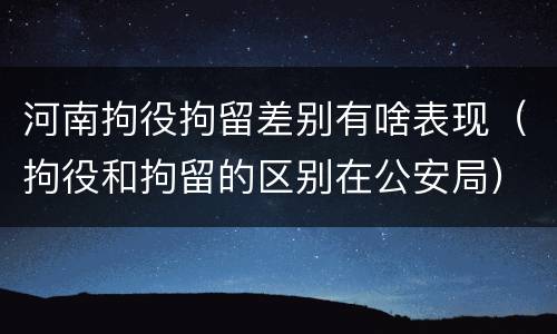 河南拘役拘留差别有啥表现（拘役和拘留的区别在公安局）