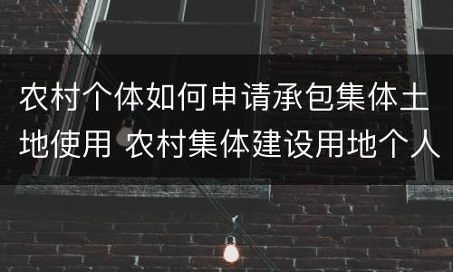 农村个体如何申请承包集体土地使用 农村集体建设用地个人承包