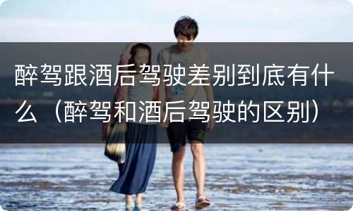 醉驾跟酒后驾驶差别到底有什么（醉驾和酒后驾驶的区别）
