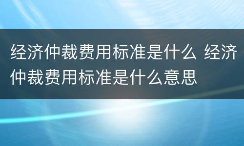 经济仲裁费用标准是什么 经济仲裁费用标准是什么意思