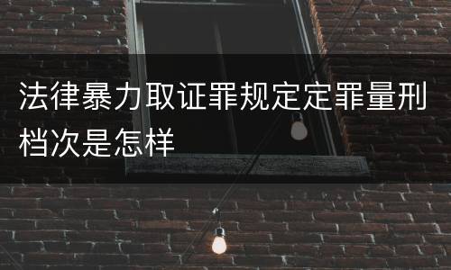 法律暴力取证罪规定定罪量刑档次是怎样