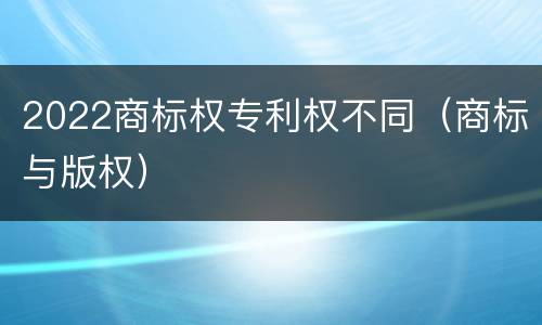 2022商标权专利权不同（商标与版权）