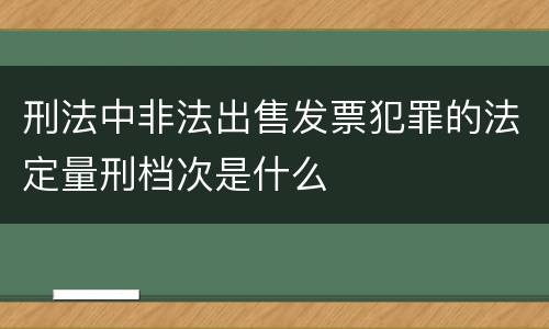 刑法中非法出售发票犯罪的法定量刑档次是什么