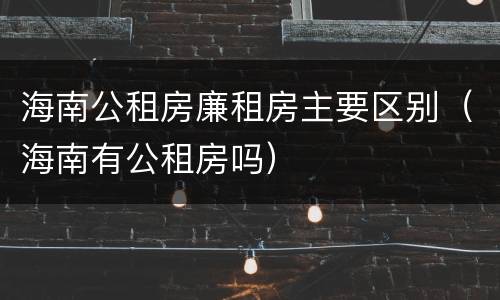 海南公租房廉租房主要区别（海南有公租房吗）