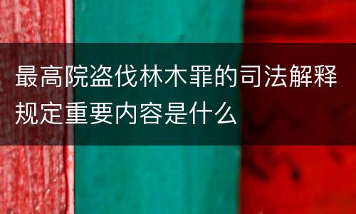 最高院盗伐林木罪的司法解释规定重要内容是什么