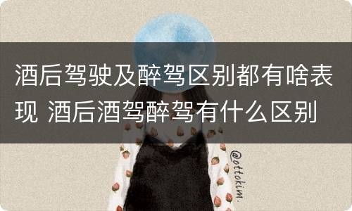 酒后驾驶及醉驾区别都有啥表现 酒后酒驾醉驾有什么区别