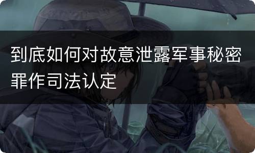 到底如何对故意泄露军事秘密罪作司法认定