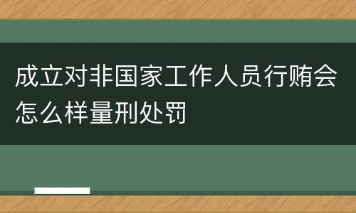 成立对非国家工作人员行贿会怎么样量刑处罚
