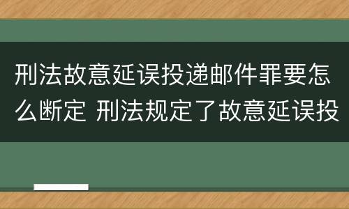 刑法故意延误投递邮件罪要怎么断定 刑法规定了故意延误投递邮件罪
