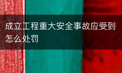 成立工程重大安全事故应受到怎么处罚