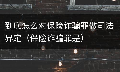 到底怎么对保险诈骗罪做司法界定（保险诈骗罪是）