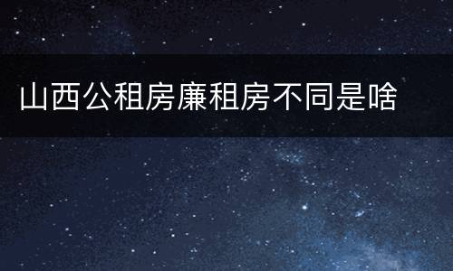山西公租房廉租房不同是啥