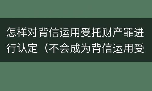 怎样对背信运用受托财产罪进行认定（不会成为背信运用受托财产罪的犯罪主体）