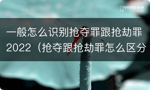一般怎么识别抢夺罪跟抢劫罪2022（抢夺跟抢劫罪怎么区分）