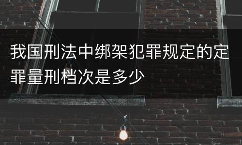 我国刑法中绑架犯罪规定的定罪量刑档次是多少