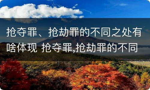 抢夺罪、抢劫罪的不同之处有啥体现 抢夺罪,抢劫罪的不同之处有啥体现吗