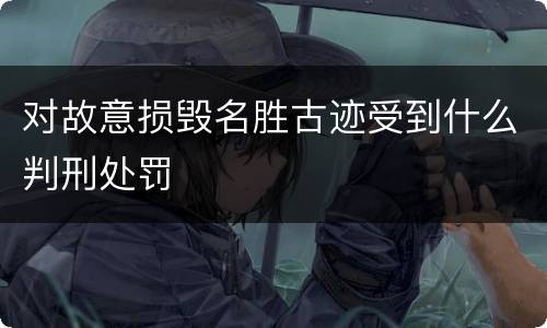 对故意损毁名胜古迹受到什么判刑处罚