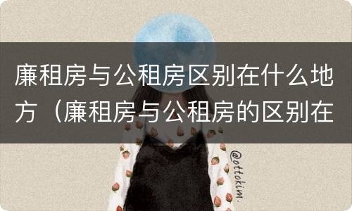 廉租房与公租房区别在什么地方（廉租房与公租房的区别在哪）
