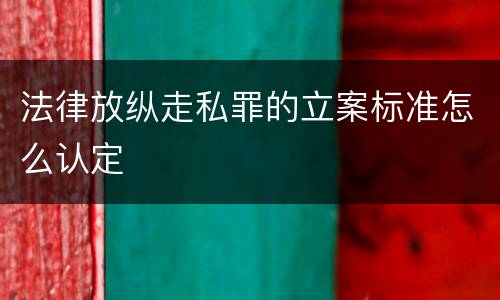 法律放纵走私罪的立案标准怎么认定