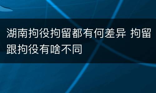 湖南拘役拘留都有何差异 拘留跟拘役有啥不同