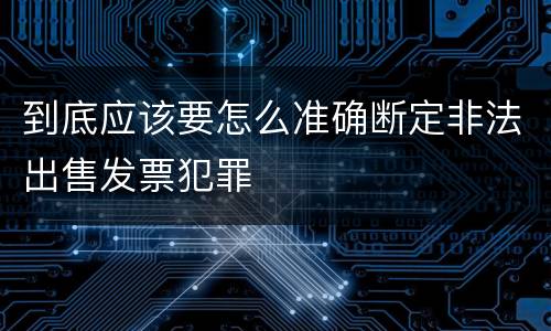 到底应该要怎么准确断定非法出售发票犯罪