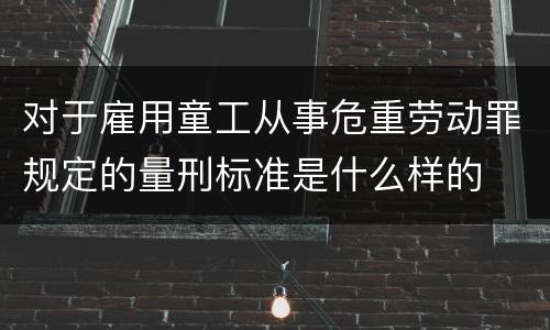 对于雇用童工从事危重劳动罪规定的量刑标准是什么样的