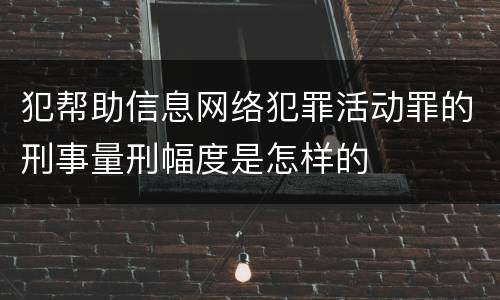 犯帮助信息网络犯罪活动罪的刑事量刑幅度是怎样的
