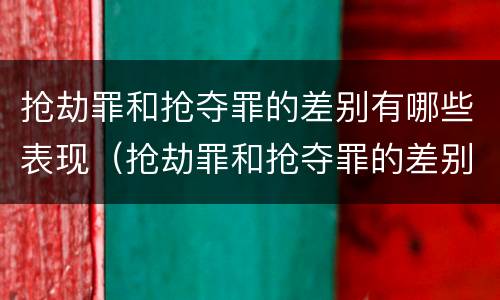 抢劫罪和抢夺罪的差别有哪些表现（抢劫罪和抢夺罪的差别有哪些表现形式）