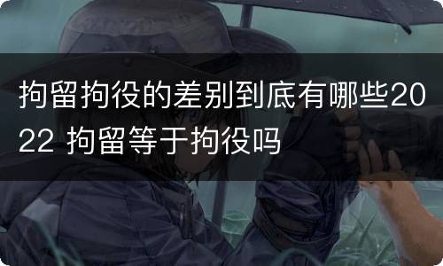 拘留拘役的差别到底有哪些2022 拘留等于拘役吗