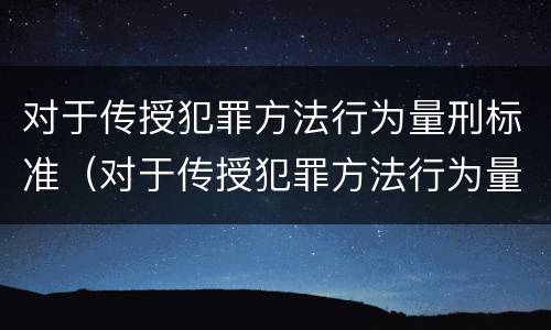 对于传授犯罪方法行为量刑标准（对于传授犯罪方法行为量刑标准是什么）