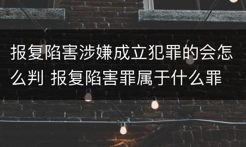 报复陷害涉嫌成立犯罪的会怎么判 报复陷害罪属于什么罪
