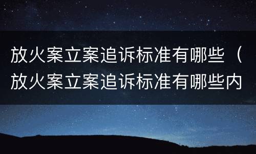 放火案立案追诉标准有哪些（放火案立案追诉标准有哪些内容）