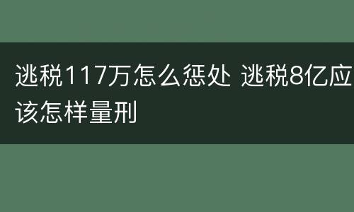 逃税117万怎么惩处 逃税8亿应该怎样量刑