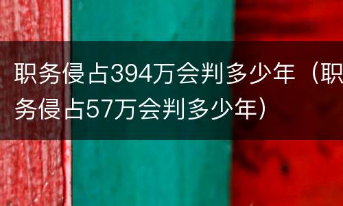 职务侵占394万会判多少年（职务侵占57万会判多少年）