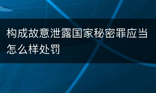 构成故意泄露国家秘密罪应当怎么样处罚