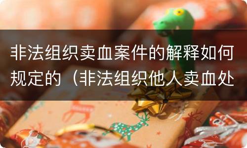 非法组织卖血案件的解释如何规定的（非法组织他人卖血处以）