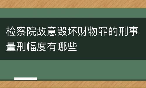 检察院故意毁坏财物罪的刑事量刑幅度有哪些