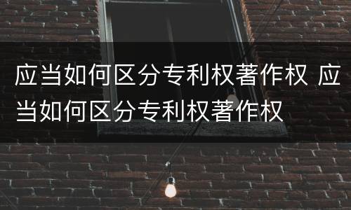 应当如何区分专利权著作权 应当如何区分专利权著作权