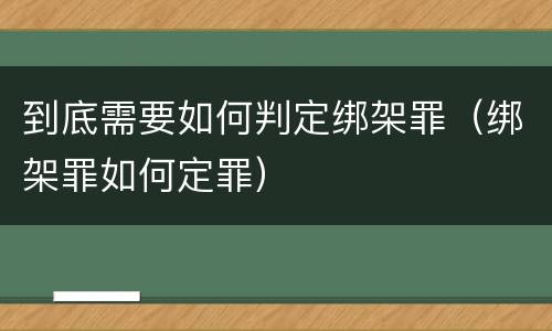 到底需要如何判定绑架罪（绑架罪如何定罪）