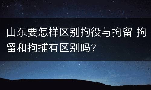 山东要怎样区别拘役与拘留 拘留和拘捕有区别吗?