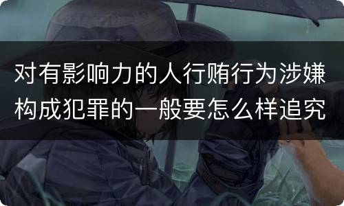 对有影响力的人行贿行为涉嫌构成犯罪的一般要怎么样追究法律责任