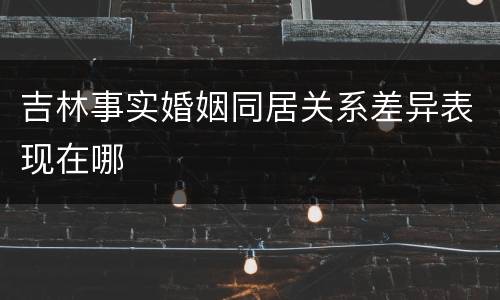 吉林事实婚姻同居关系差异表现在哪